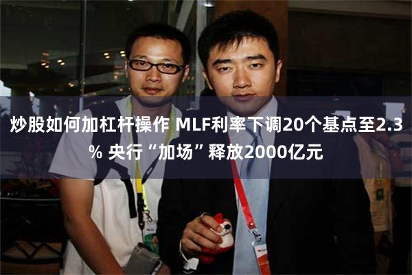 炒股如何加杠杆操作 MLF利率下调20个基点至2.3% 央行“加场”释放2000亿元