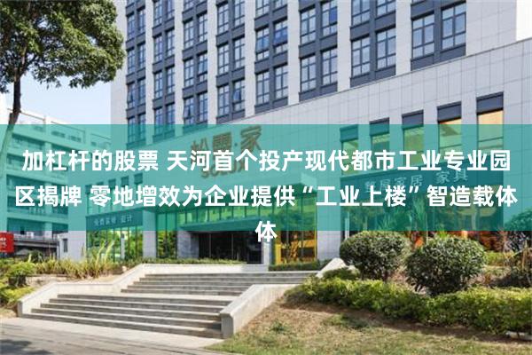 加杠杆的股票 天河首个投产现代都市工业专业园区揭牌 零地增效为企业提供“工业上楼”智造载体