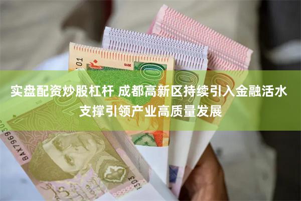 实盘配资炒股杠杆 成都高新区持续引入金融活水 支撑引领产业高质量发展