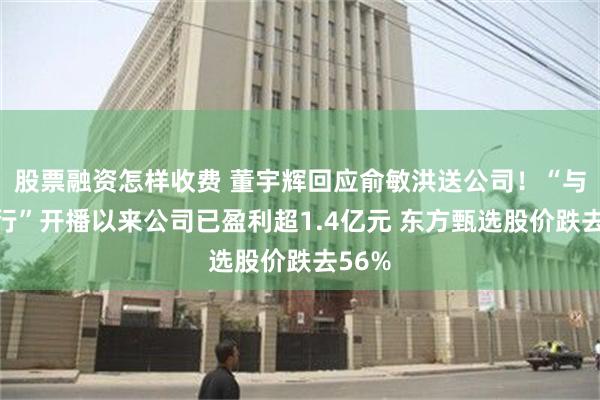 股票融资怎样收费 董宇辉回应俞敏洪送公司！“与辉同行”开播以来公司已盈利超1.4亿元 东方甄选股价跌去56%