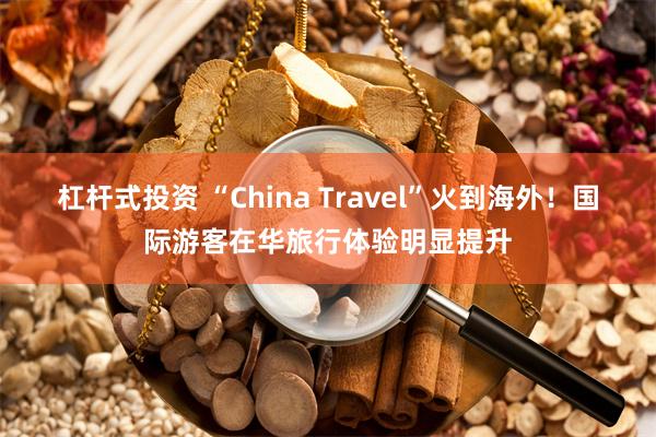 杠杆式投资 “China Travel”火到海外！国际游客在华旅行体验明显提升