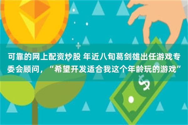 可靠的网上配资炒股 年近八旬葛剑雄出任游戏专委会顾问，“希望开发适合我这个年龄玩的游戏”