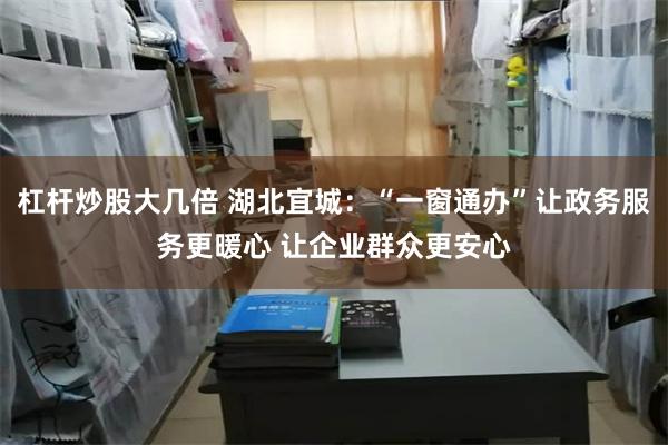 杠杆炒股大几倍 湖北宜城：“一窗通办”让政务服务更暖心 让企业群众更安心