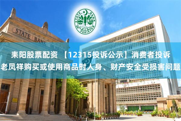 耒阳股票配资 【12315投诉公示】消费者投诉老凤祥购买或使用商品时人身、财产安全受损害问题