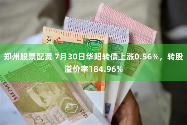 郑州股票配资 7月30日华阳转债上涨0.56%，转股溢价率184.96%