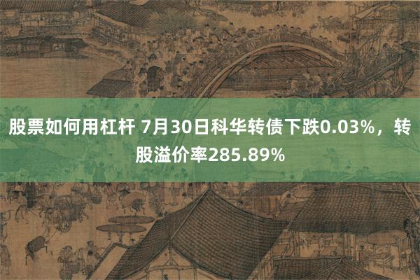 股票如何用杠杆 7月30日科华转债下跌0.03%，转股溢价率285.89%