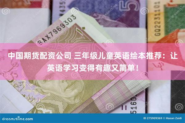 中国期货配资公司 三年级儿童英语绘本推荐：让英语学习变得有趣又简单！