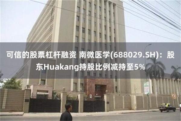 可信的股票杠杆融资 南微医学(688029.SH)：股东Huakang持股比例减持至5%