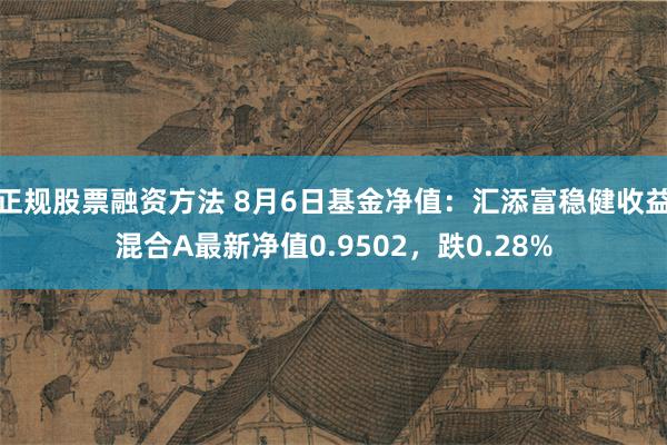 正规股票融资方法 8月6日基金净值：汇添富稳健收益混合A最新净值0.9502，跌0.28%