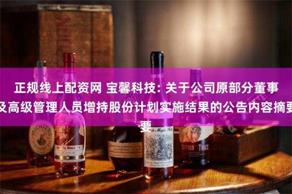 正规线上配资网 宝馨科技: 关于公司原部分董事及高级管理人员增持股份计划实施结果的公告内容摘要