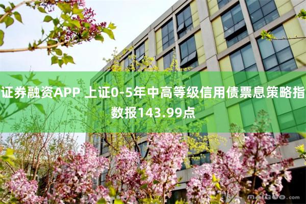 证券融资APP 上证0-5年中高等级信用债票息策略指数报143.99点