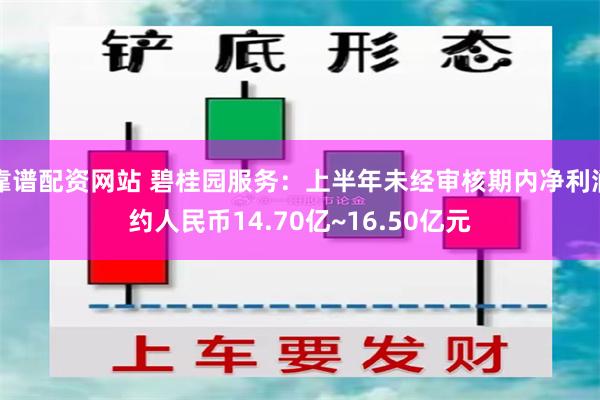 靠谱配资网站 碧桂园服务：上半年未经审核期内净利润约人民币14.70亿~16.50亿元