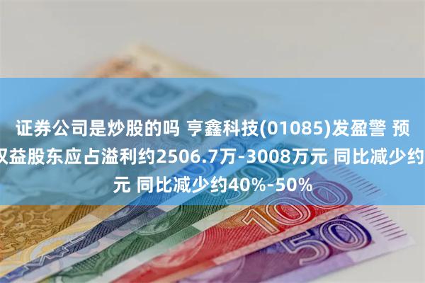 证券公司是炒股的吗 亨鑫科技(01085)发盈警 预期上半年权益股东应占溢利约2506.7万-3008万元 同比减少约40%-50%