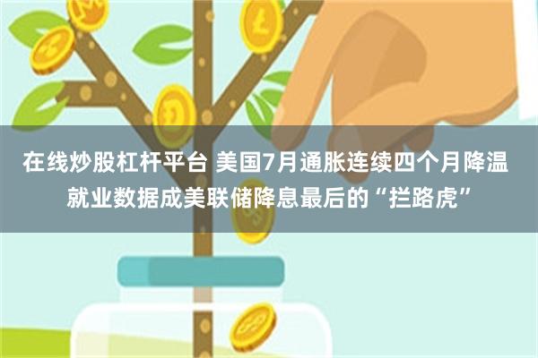 在线炒股杠杆平台 美国7月通胀连续四个月降温 就业数据成美联储降息最后的“拦路虎”