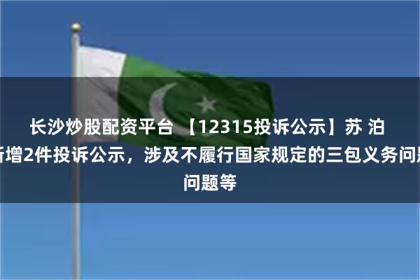 长沙炒股配资平台 【12315投诉公示】苏 泊 尔新增2件投诉公示，涉及不履行国家规定的三包义务问题等