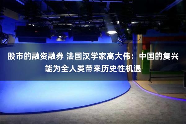 股市的融资融券 法国汉学家高大伟：中国的复兴能为全人类带来历史性机遇