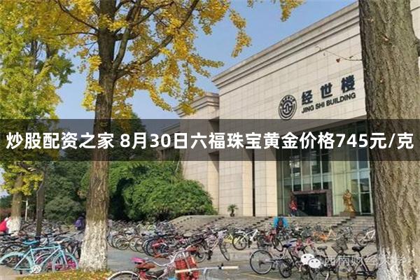 炒股配资之家 8月30日六福珠宝黄金价格745元/克