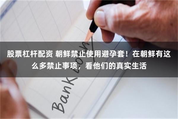 股票杠杆配资 朝鲜禁止使用避孕套！在朝鲜有这么多禁止事项，看他们的真实生活