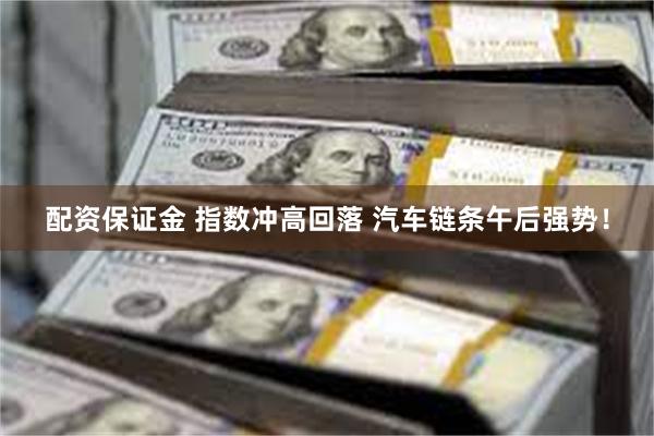 配资保证金 指数冲高回落 汽车链条午后强势！