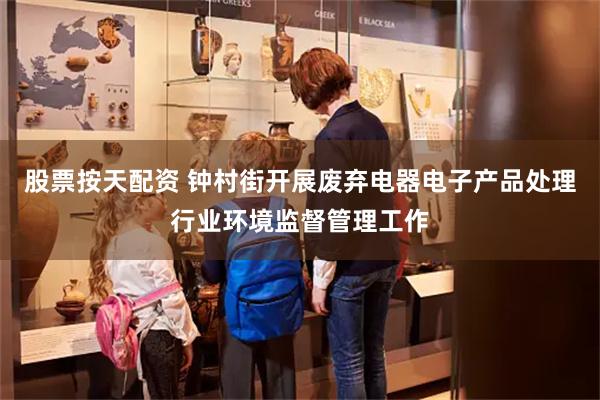 股票按天配资 钟村街开展废弃电器电子产品处理行业环境监督管理工作