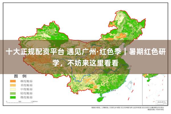 十大正规配资平台 遇见广州·红色季｜暑期红色研学，不妨来这里看看