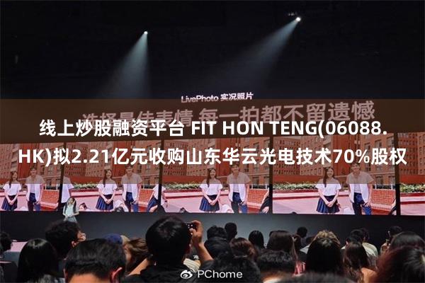 线上炒股融资平台 FIT HON TENG(06088.HK)拟2.21亿元收购山东华云光电技术70%股权