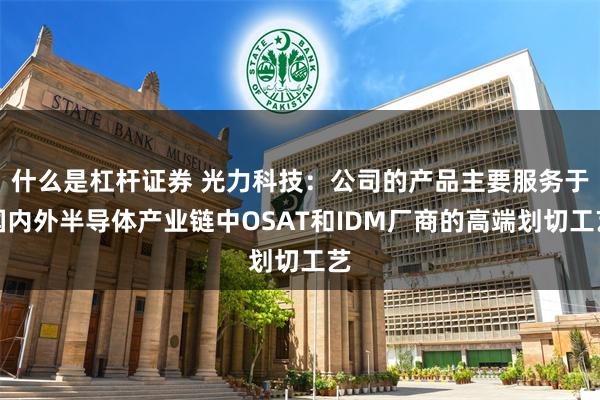 什么是杠杆证券 光力科技：公司的产品主要服务于国内外半导体产业链中OSAT和IDM厂商的高端划切工艺