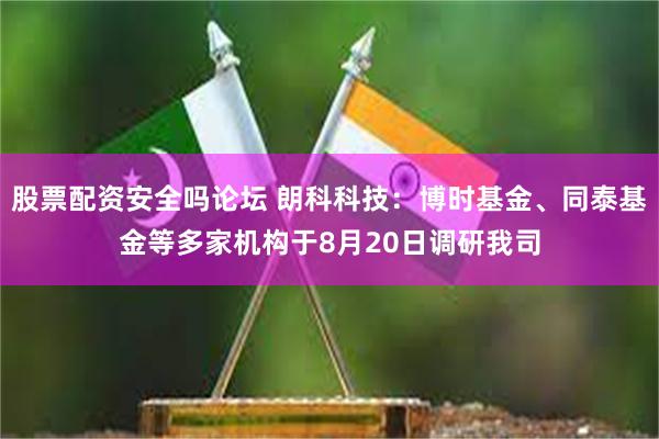 股票配资安全吗论坛 朗科科技：博时基金、同泰基金等多家机构于8月20日调研我司