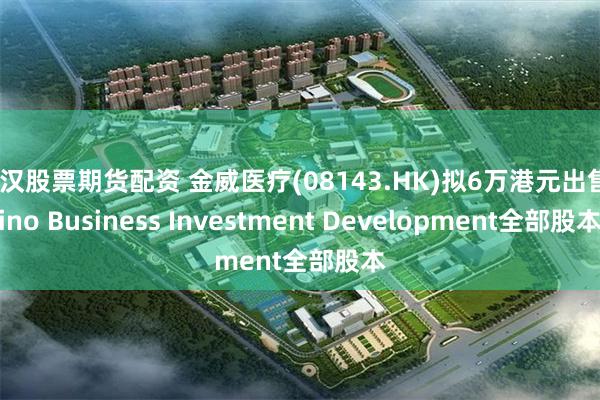 武汉股票期货配资 金威医疗(08143.HK)拟6万港元出售Sino Business Investment Development全部股本