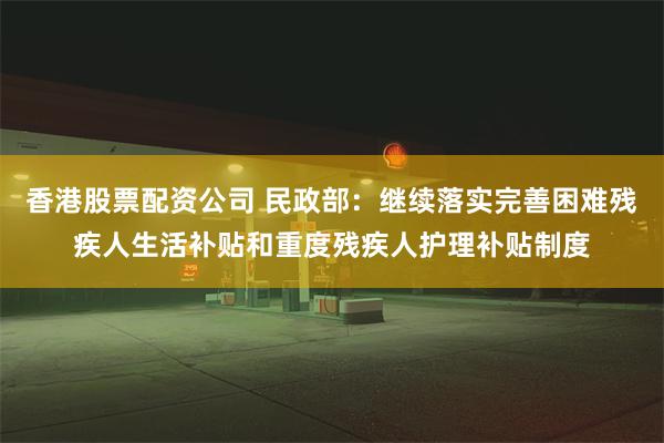 香港股票配资公司 民政部：继续落实完善困难残疾人生活补贴和重度残疾人护理补贴制度