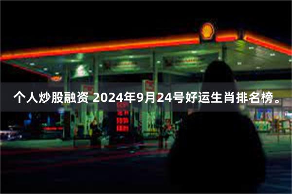 个人炒股融资 2024年9月24号好运生肖排名榜。