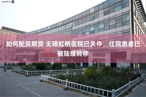 如何配资期货 无锡虹桥医院已关停，住院患者已被陆续转移