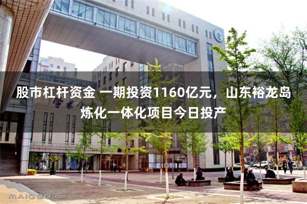 股市杠杆资金 一期投资1160亿元，山东裕龙岛炼化一体化项目今日投产