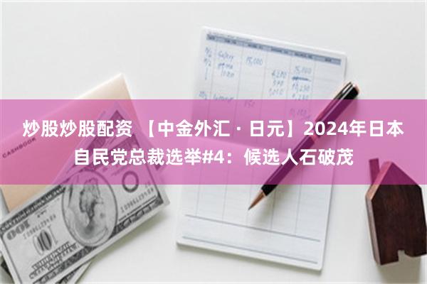 炒股炒股配资 【中金外汇 · 日元】2024年日本自民党总裁选举#4：候选人石破茂