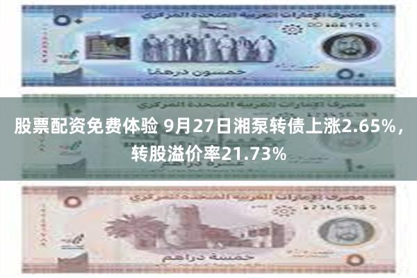 股票配资免费体验 9月27日湘泵转债上涨2.65%，转股溢价率21.73%