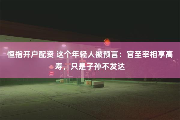 恒指开户配资 这个年轻人被预言：官至宰相享高寿，只是子孙不发达