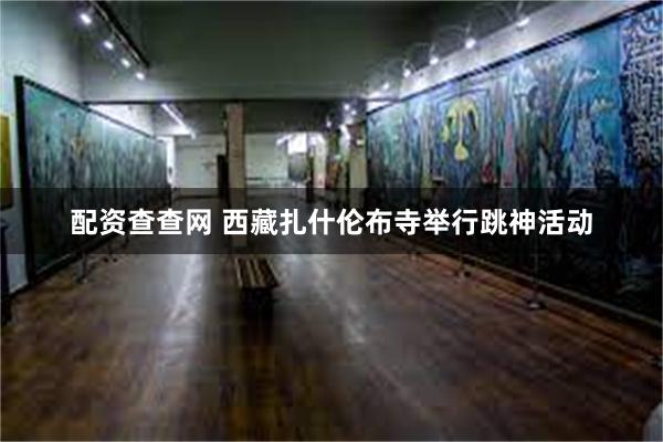 配资查查网 西藏扎什伦布寺举行跳神活动