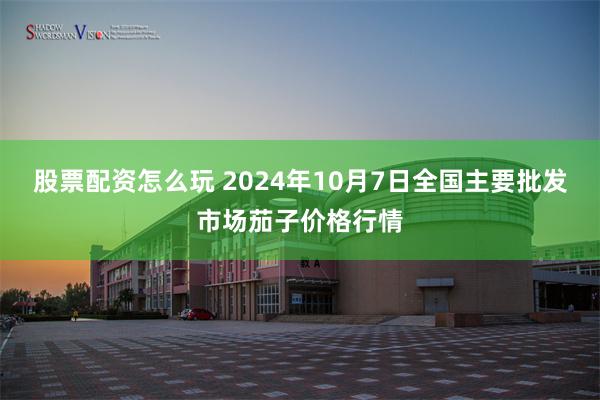 股票配资怎么玩 2024年10月7日全国主要批发市场茄子价格行情