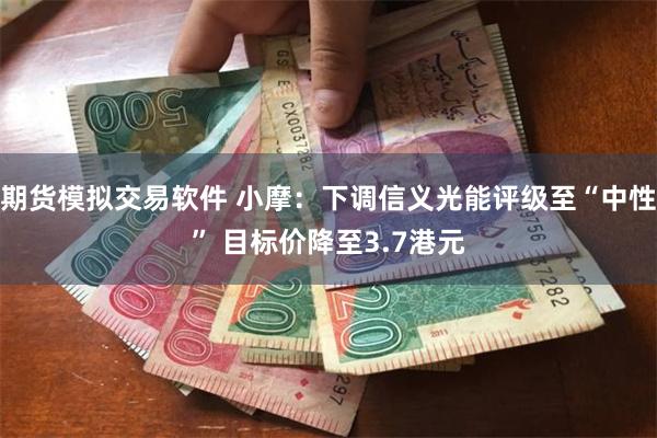 期货模拟交易软件 小摩：下调信义光能评级至“中性” 目标价降至3.7港元