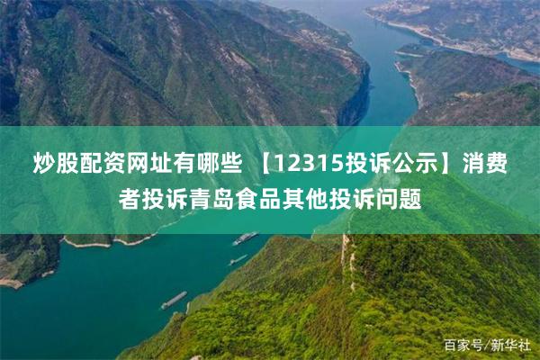 炒股配资网址有哪些 【12315投诉公示】消费者投诉青岛食品其他投诉问题