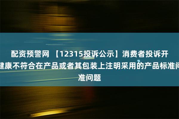 配资预警网 【12315投诉公示】消费者投诉开能健康不符合在产品或者其包装上注明采用的产品标准问题