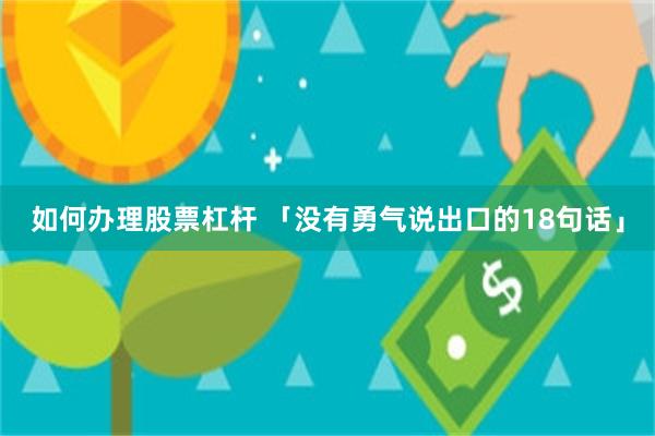 如何办理股票杠杆 「没有勇气说出口的18句话」