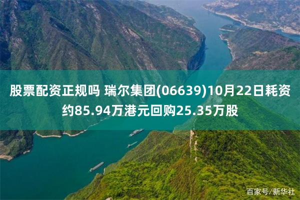 股票配资正规吗 瑞尔集团(06639)10月22日耗资约85.94万港元回购25.35万股