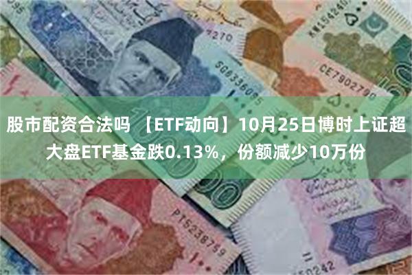 股市配资合法吗 【ETF动向】10月25日博时上证超大盘ETF基金跌0.13%，份额减少10万份