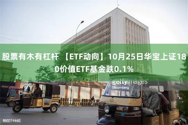 股票有木有杠杆 【ETF动向】10月25日华宝上证180价值ETF基金跌0.1%