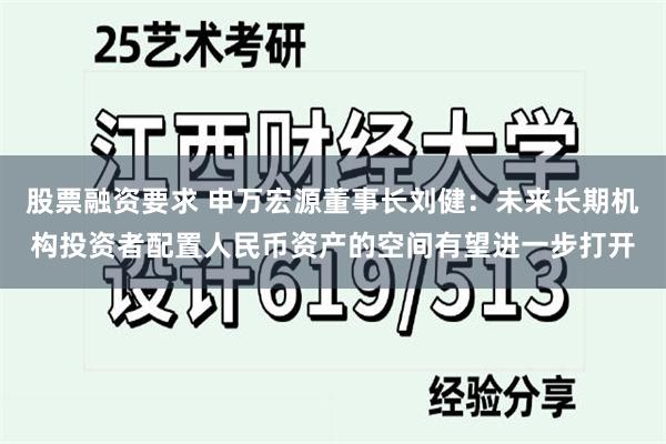 股票融资要求 申万宏源董事长刘健：未来长期机构投资者配置人民币资产的空间有望进一步打开