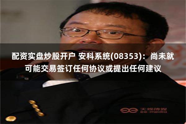 配资实盘炒股开户 安科系统(08353)：尚未就可能交易签订任何协议或提出任何建议