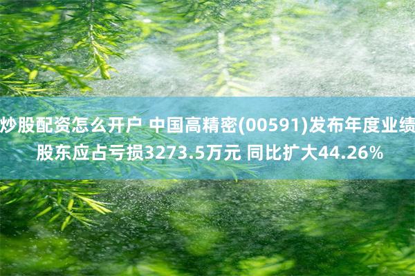 炒股配资怎么开户 中国高精密(00591)发布年度业绩 股东应占亏损3273.5万元 同比扩大44.26%