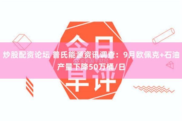 炒股配资论坛 普氏能源资讯调查：9月欧佩克+石油产量下降50万桶/日