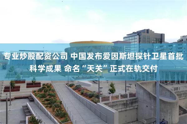 专业炒股配资公司 中国发布爱因斯坦探针卫星首批科学成果 命名“天关”正式在轨交付